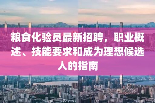 糧食化驗(yàn)員最新招聘，職業(yè)概述、技能要求和成為理想候選人的指南