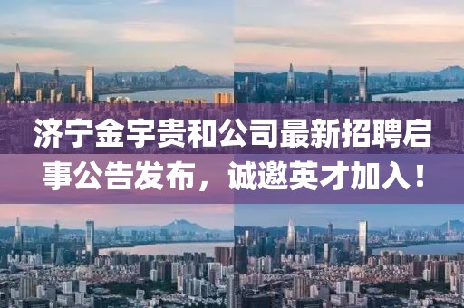 濟寧金宇貴和公司最新招聘啟事公告發(fā)布，誠邀英才加入！