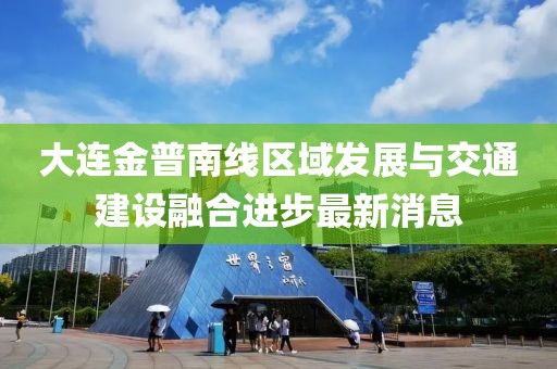 大連金普南線區(qū)域發(fā)展與交通建設(shè)融合進(jìn)步最新消息