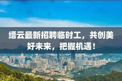 縉云最新招聘臨時(shí)工，共創(chuàng)美好未來(lái)，把握機(jī)遇！