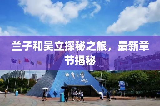蘭子和吳立探秘之旅，最新章節(jié)揭秘