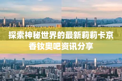 探索神秘世界的最新莉莉卡京香釹奧吧資訊分享