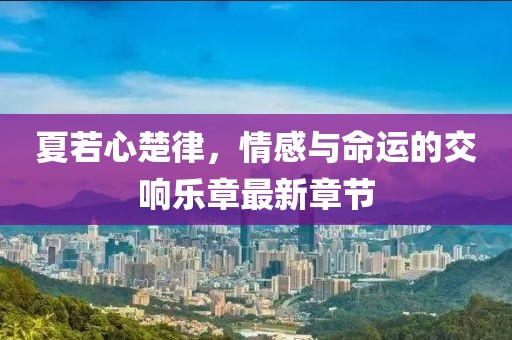夏若心楚律，情感與命運的交響樂章最新章節(jié)