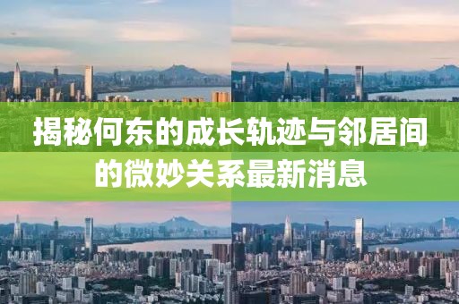揭秘何東的成長軌跡與鄰居間的微妙關(guān)系最新消息