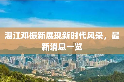 湛江鄧振新展現(xiàn)新時代風(fēng)采，最新消息一覽