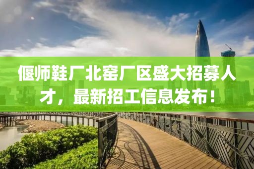 偃師鞋廠北窯廠區(qū)盛大招募人才，最新招工信息發(fā)布！