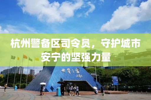 杭州警備區(qū)司令員，守護城市安寧的堅強力量