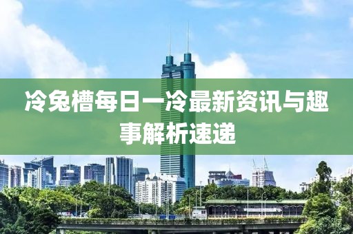 冷兔槽每日一冷最新資訊與趣事解析速遞