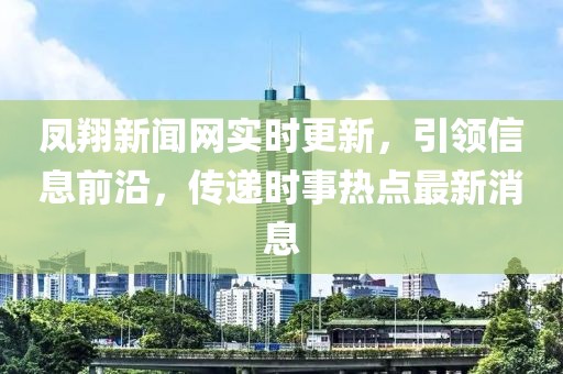 鳳翔新聞網(wǎng)實時更新，引領(lǐng)信息前沿，傳遞時事熱點最新消息