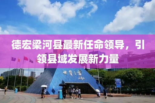 德宏梁河縣最新任命領導，引領縣域發(fā)展新力量
