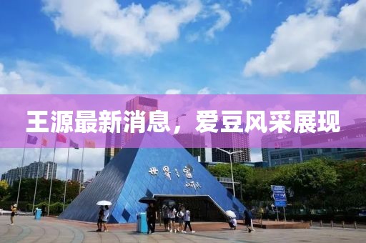 王源最新消息，愛(ài)豆風(fēng)采展現(xiàn)