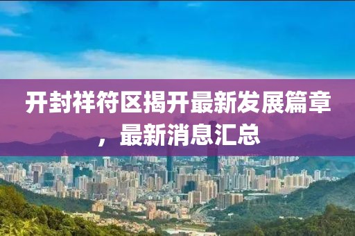 開封祥符區(qū)揭開最新發(fā)展篇章，最新消息匯總