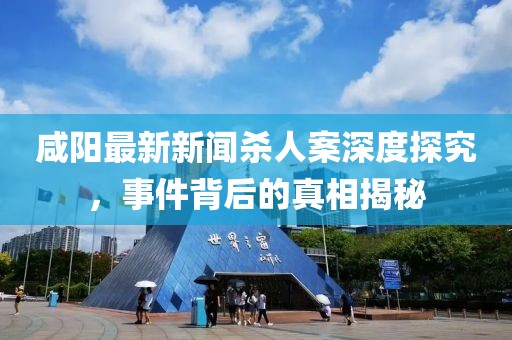 咸陽最新新聞殺人案深度探究，事件背后的真相揭秘