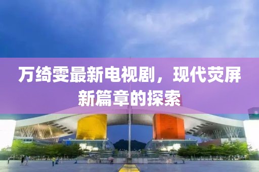 萬綺雯最新電視劇，現(xiàn)代熒屏新篇章的探索