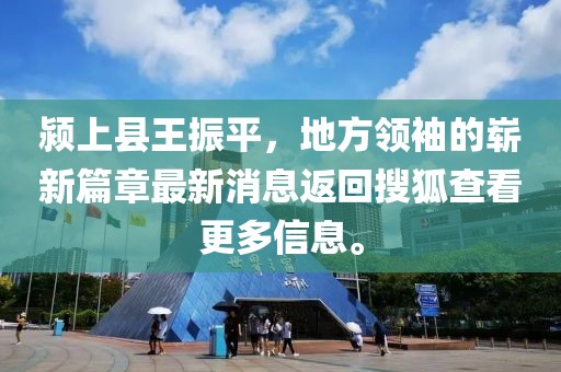 潁上縣王振平，地方領袖的嶄新篇章最新消息返回搜狐查看更多信息。