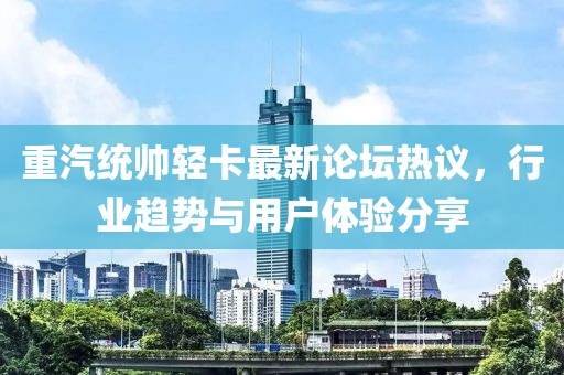 重汽統(tǒng)帥輕卡最新論壇熱議，行業(yè)趨勢(shì)與用戶體驗(yàn)分享