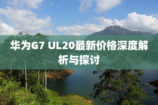 華為G7 UL20最新價(jià)格深度解析與探討