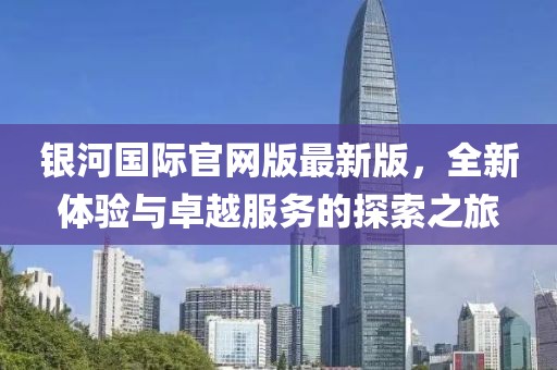 銀河國際官網(wǎng)版最新版，全新體驗與卓越服務(wù)的探索之旅