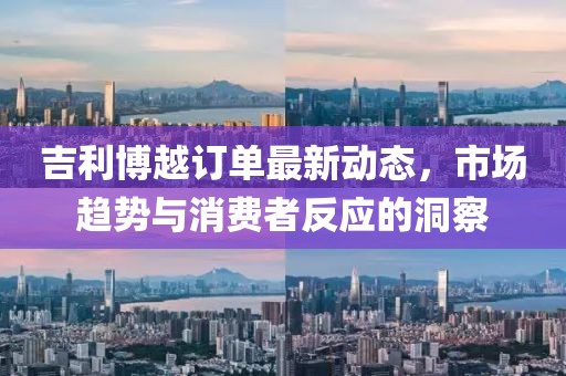 吉利博越訂單最新動態(tài)，市場趨勢與消費者反應(yīng)的洞察