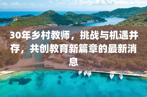 30年鄉(xiāng)村教師，挑戰(zhàn)與機遇并存，共創(chuàng)教育新篇章的最新消息