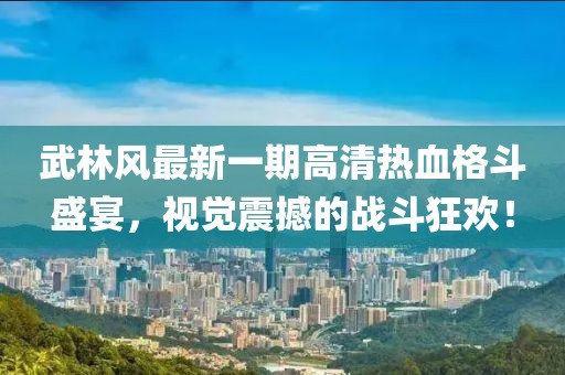 武林風(fēng)最新一期高清熱血格斗盛宴，視覺震撼的戰(zhàn)斗狂歡！