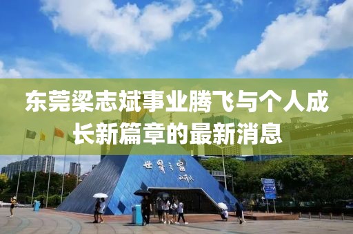 東莞梁志斌事業(yè)騰飛與個(gè)人成長(zhǎng)新篇章的最新消息