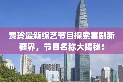 賈玲最新綜藝節(jié)目探索喜劇新疆界，節(jié)目名稱大揭秘！