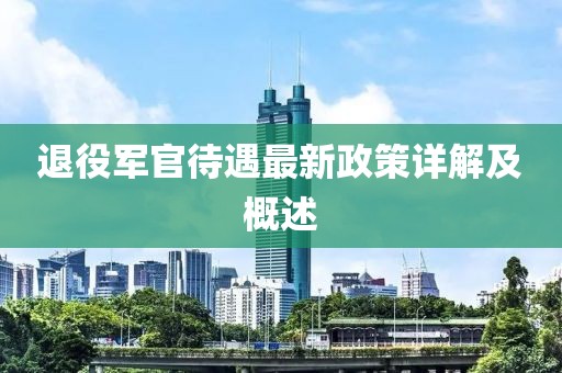 退役軍官待遇最新政策詳解及概述