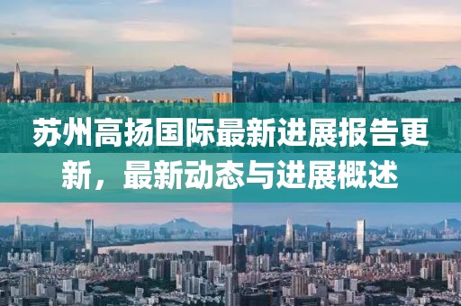 蘇州高揚國際最新進展報告更新，最新動態(tài)與進展概述