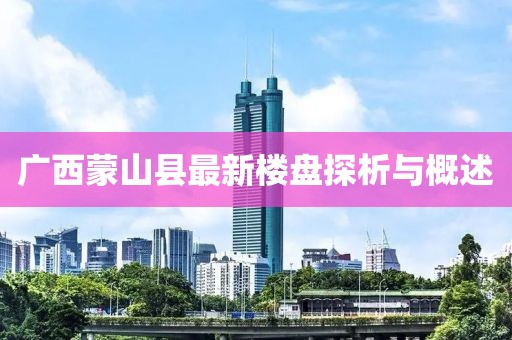 廣西蒙山縣最新樓盤探析與概述