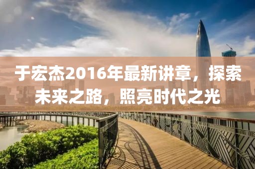 于宏杰2016年最新講章，探索未來(lái)之路，照亮?xí)r代之光