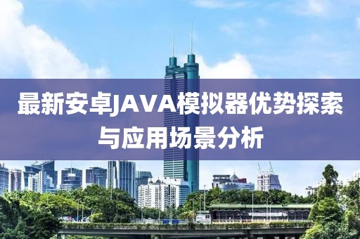 最新安卓JAVA模擬器優(yōu)勢(shì)探索與應(yīng)用場(chǎng)景分析