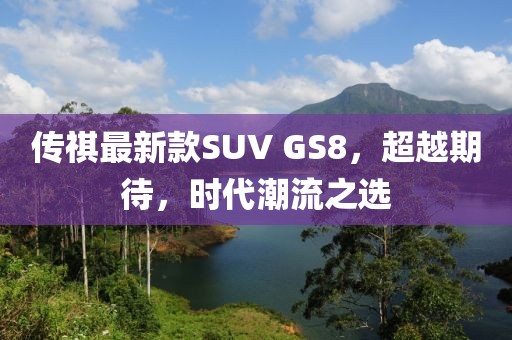 傳祺最新款SUV GS8，超越期待，時代潮流之選