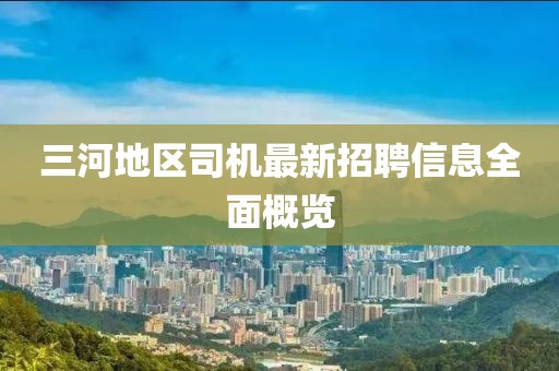 三河地區(qū)司機(jī)最新招聘信息全面概覽