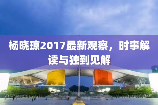 楊曉瓊2017最新觀察，時(shí)事解讀與獨(dú)到見(jiàn)解