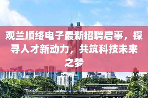 觀蘭順絡(luò)電子最新招聘啟事，探尋人才新動力，共筑科技未來之夢