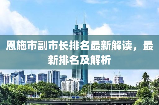 恩施市副市長(zhǎng)排名最新解讀，最新排名及解析