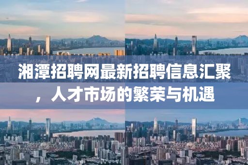 湘潭招聘網(wǎng)最新招聘信息匯聚，人才市場的繁榮與機遇