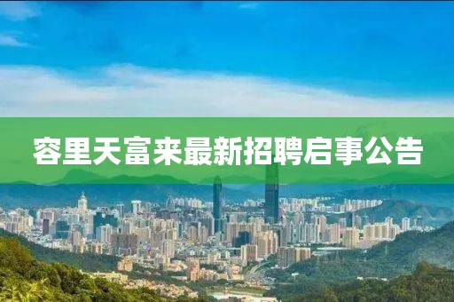 容里天富來最新招聘啟事公告