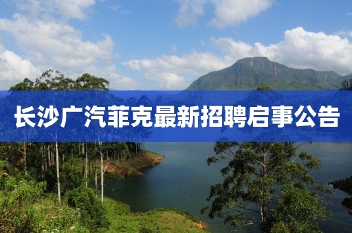 長沙廣汽菲克最新招聘啟事公告