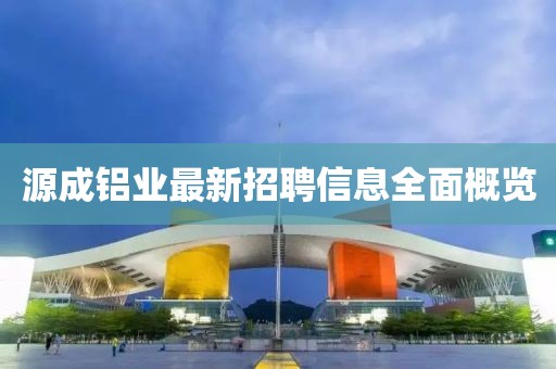 源成鋁業(yè)最新招聘信息全面概覽