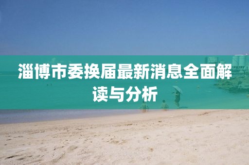淄博市委換屆最新消息全面解讀與分析