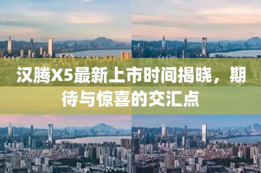 漢騰X5最新上市時(shí)間揭曉，期待與驚喜的交匯點(diǎn)