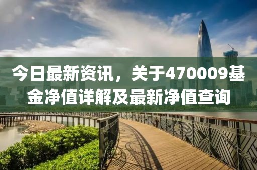 今日最新資訊，關(guān)于470009基金凈值詳解及最新凈值查詢