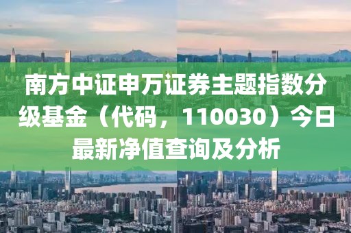 南方中證申萬(wàn)證券主題指數(shù)分級(jí)基金（代碼，110030）今日最新凈值查詢及分析