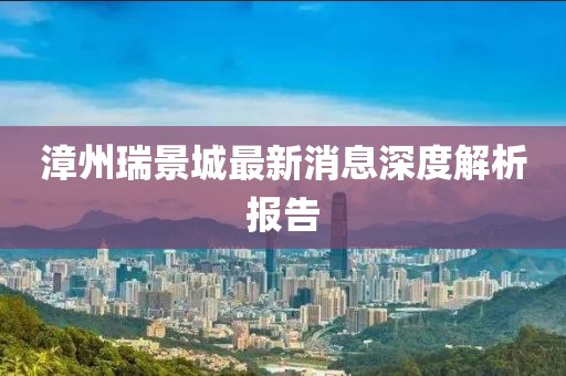 漳州瑞景城最新消息深度解析報告