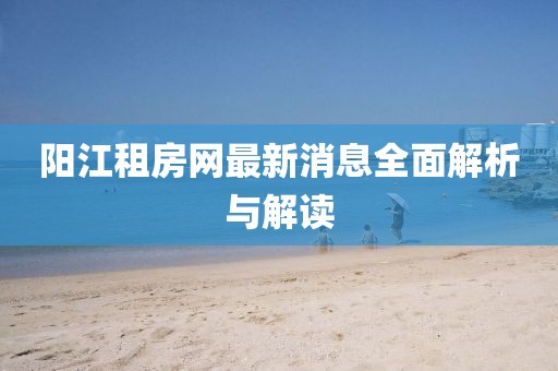 陽江租房網(wǎng)最新消息全面解析與解讀