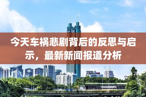 今天車禍悲劇背后的反思與啟示，最新新聞報道分析
