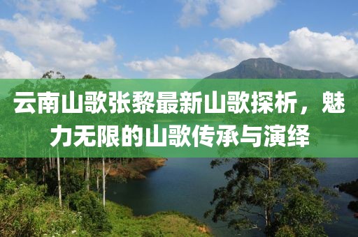 云南山歌張黎最新山歌探析，魅力無(wú)限的山歌傳承與演繹