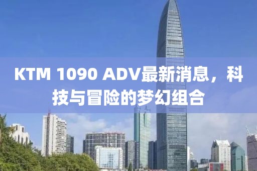 KTM 1090 ADV最新消息，科技與冒險(xiǎn)的夢(mèng)幻組合